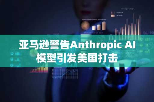 亚马逊警告Anthropic AI模型引发美国打击