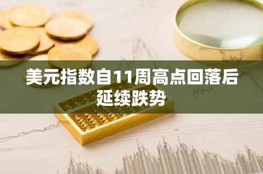 美元指数自11周高点回落后延续跌势