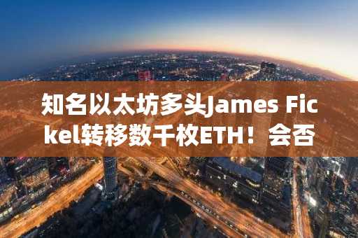 知名以太坊多头James Fickel转移数千枚ETH！会否抛售？详情披露