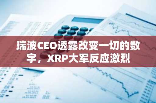 瑞波CEO透露改变一切的数字，XRP大军反应激烈