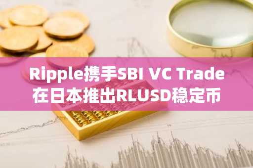 Ripple携手SBI VC Trade在日本推出RLUSD稳定币