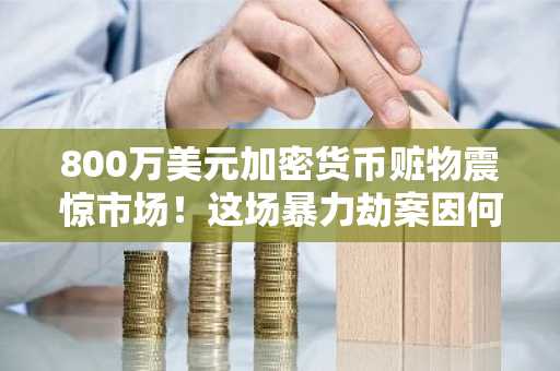 800万美元加密货币赃物震惊市场！这场暴力劫案因何而起？