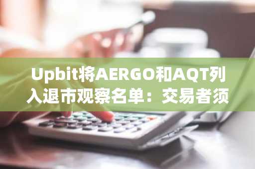 Upbit将AERGO和AQT列入退市观察名单:交易者须知