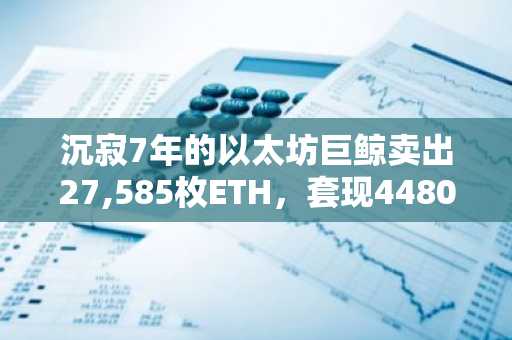 沉寂7年的以太坊巨鲸卖出27,585枚ETH,套现4480万美元