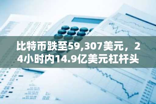 比特币跌至59,307美元,24小时内14.9亿美元杠杆头寸惨遭清算