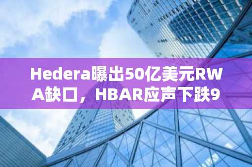 Hedera曝出50亿美元RWA缺口，HBAR应声下跌9%