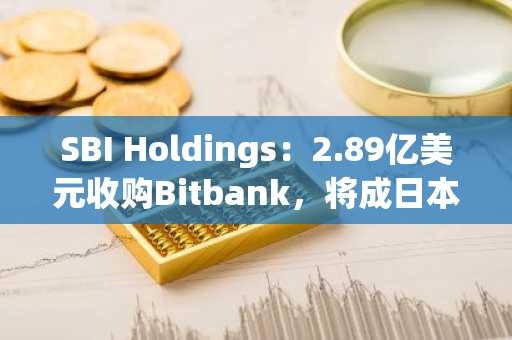 SBI Holdings:2.89亿美元收购Bitbank,将成日本最大加密货币交易所