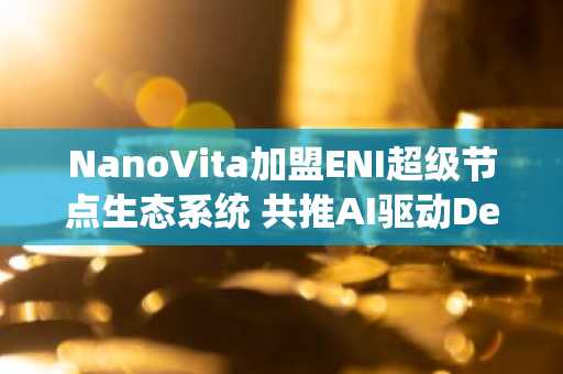 NanoVita加盟ENI超级节点生态系统 共推AI驱动DeSci发展