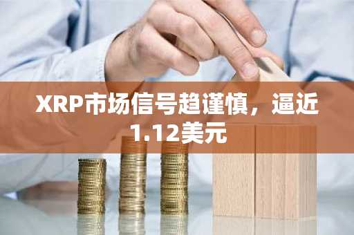 XRP市场信号趋谨慎,逼近1.12美元