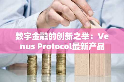数字金融的创新之举：Venus Protocol最新产品