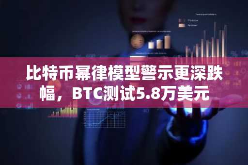 比特币幂律模型警示更深跌幅，BTC测试5.8万美元