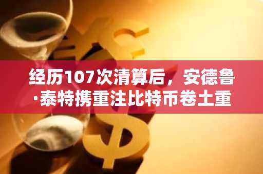 经历107次清算后,安德鲁·泰特携重注比特币卷土重来
