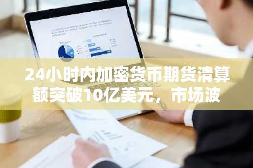 24小时内加密货币期货清算额突破10亿美元，市场波动性飙升