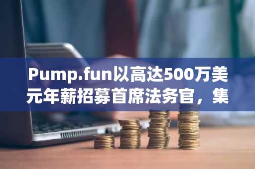 Pump.fun以高达500万美元年薪招募首席法务官，集体诉讼持续进行