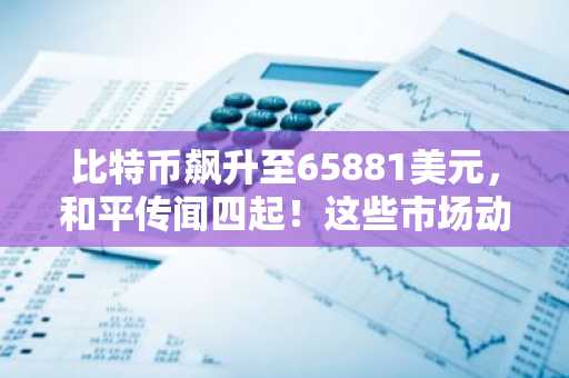 比特币飙升至65881美元，和平传闻四起！这些市场动向预示着什么？