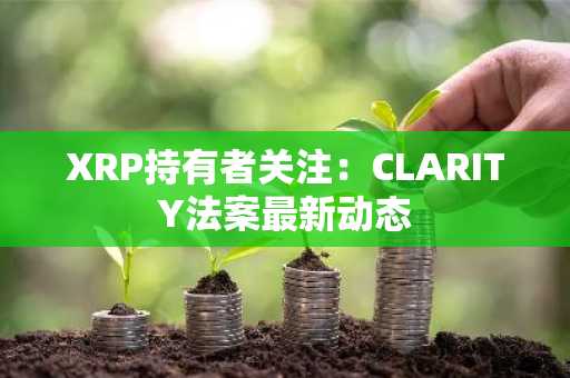 XRP持有者关注:CLARITY法案最新动态