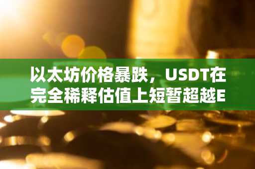 以太坊价格暴跌，USDT在完全稀释估值上短暂超越ETH