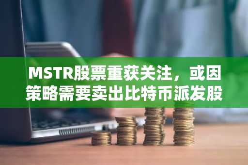 MSTR股票重获关注,或因策略需要卖出比特币派发股息