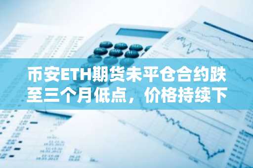币安ETH期货未平仓合约跌至三个月低点，价格持续下挫