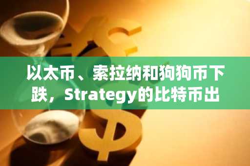 以太币、索拉纳和狗狗币下跌,Strategy的比特币出售计划施压市场