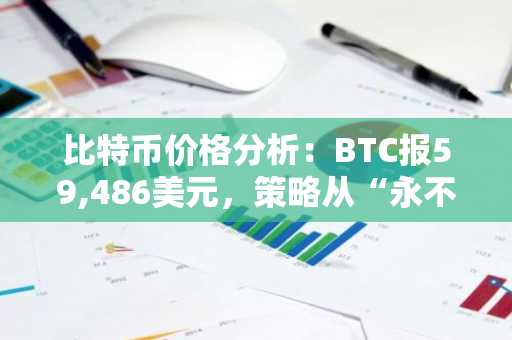 比特币价格分析：BTC报59,486美元，策略从“永不卖出”转向20亿美元卖出计划