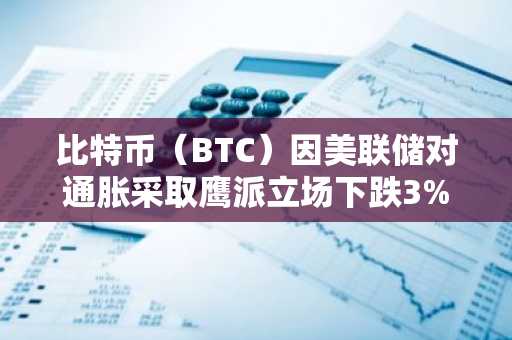 比特币（BTC）因美联储对通胀采取鹰派立场下跌3%