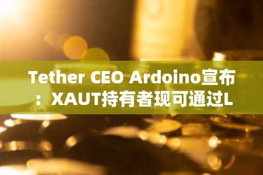Tether CEO Ardoino宣布:XAUT持有者现可通过Ledn合作,以代币化黄金为抵押获得贷款