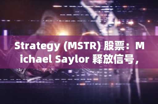 Strategy (MSTR) 股票：Michael Saylor 释放信号，即将再次购入比特币