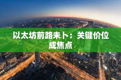 以太坊前路未卜:关键价位成焦点