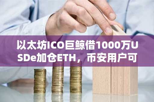 以太坊ICO巨鲸借1000万USDe加仓ETH，币安用户可实时监控清算风险