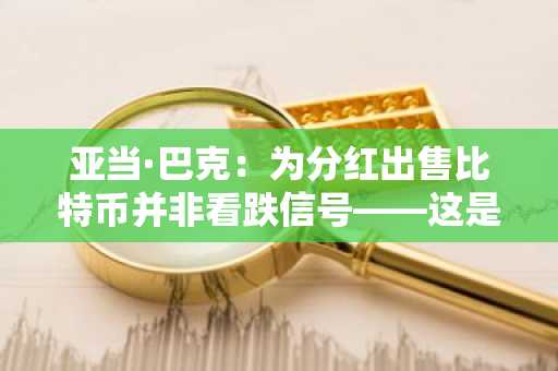 亚当·巴克:为分红出售比特币并非看跌信号——这是企业财务管理的运作