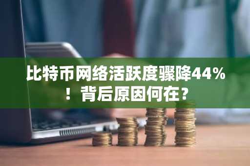 比特币网络活跃度骤降44%！背后原因何在？
