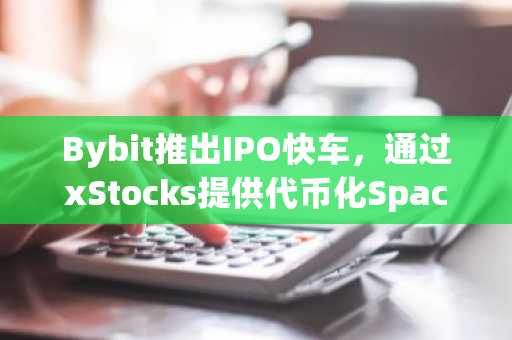Bybit推出IPO快车，通过xStocks提供代币化SpaceX IPO通道