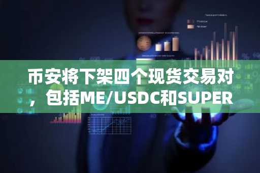 币安将下架四个现货交易对,包括ME/USDC和SUPER/BTC