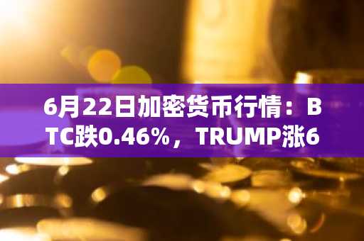 6月22日加密货币行情：BTC跌0.46%，TRUMP涨6.49%